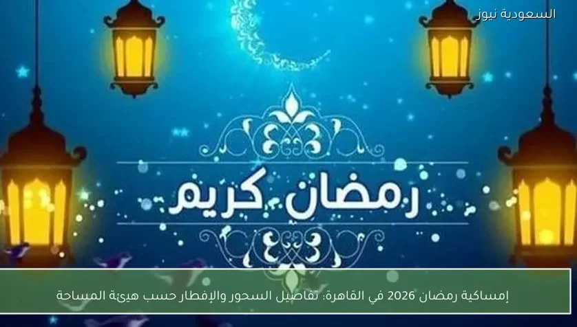إمساكية رمضان 2026 في القاهرة: تفاصيل السحور والإفطار حسب هيئة المساحة
