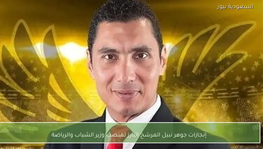 إنجازات جوهر نبيل المرشح البارز لمنصب وزير الشباب والرياضة