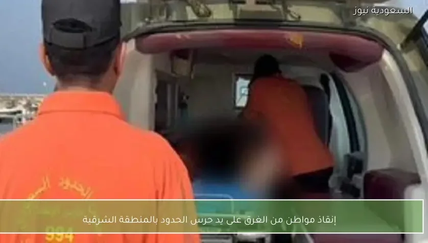 إنقاذ مواطن من الغرق على يد حرس الحدود بالمنطقة الشرقية