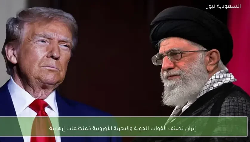 إيران تصنف القوات الجوية والبحرية الأوروبية كمنظمات إرهابية