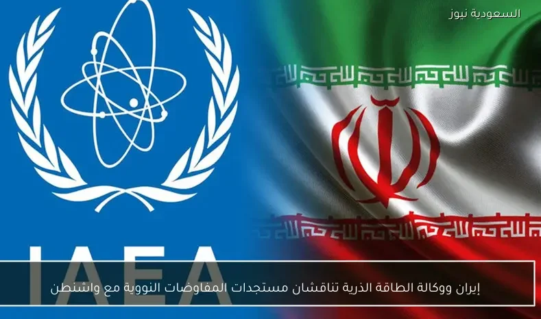 إيران ووكالة الطاقة الذرية تناقشان مستجدات المفاوضات النووية مع واشنطن