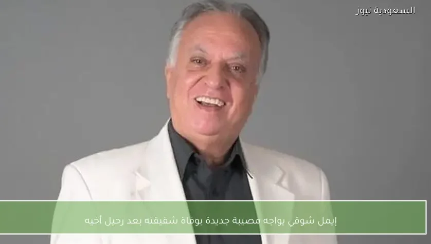 إيمل شوقي يواجه مصيبة جديدة بوفاة شقيقته بعد رحيل أخيه