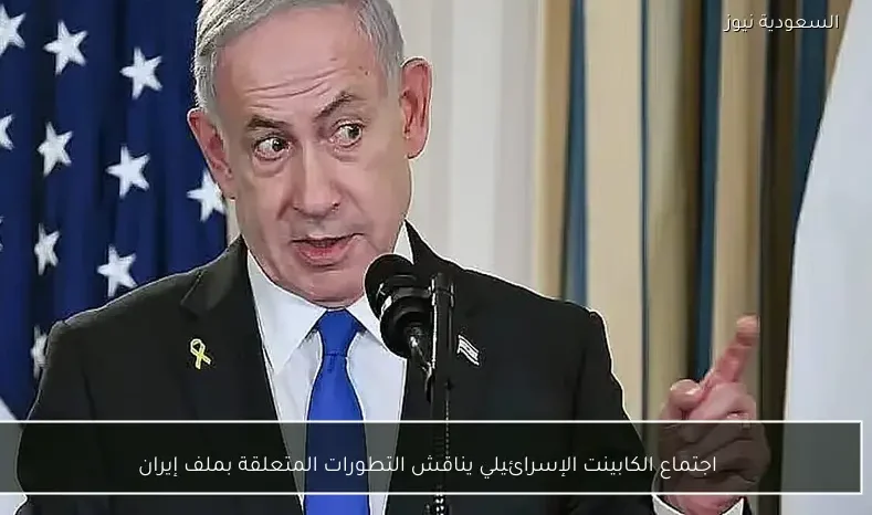 اجتماع الكابينت الإسرائيلي يناقش التطورات المتعلقة بملف إيران