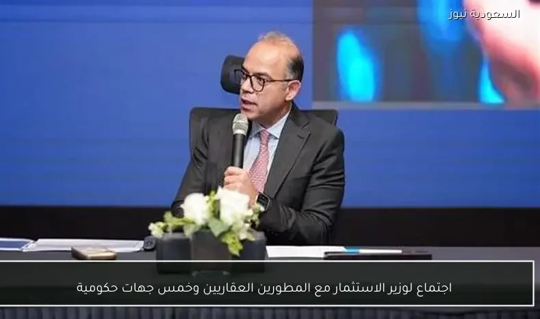 اجتماع لوزير الاستثمار مع المطورين العقاريين وخمس جهات حكومية