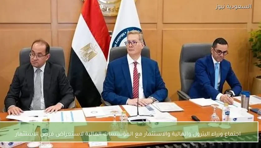 اجتماع وزراء البترول والمالية والاستثمار مع المؤسسات المالية لاستعراض فرص الاستثمار