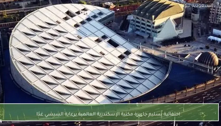 احتفالية تسليم جائزة مكتبة الإسكندرية العالمية برعاية السيسي غدًا
