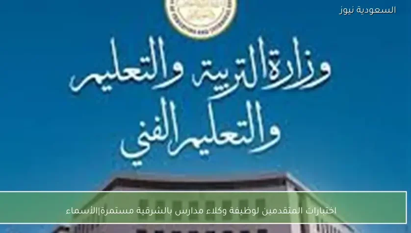 اختبارات المتقدمين لوظيفة وكلاء مدارس بالشرقية مستمرة|الأسماء