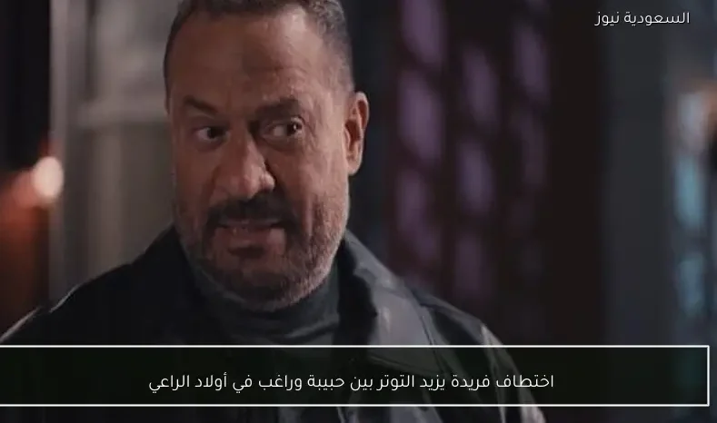 اختطاف فريدة يزيد التوتر بين حبيبة وراغب في أولاد الراعي