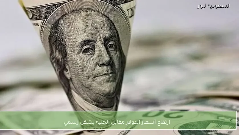 ارتفاع أسعار الدولار مقابل الجنيه بشكل رسمي
