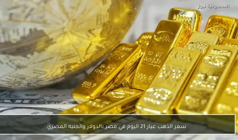 سعر الذهب عيار 21 اليوم في مصر بالدولار والجنيه المصري