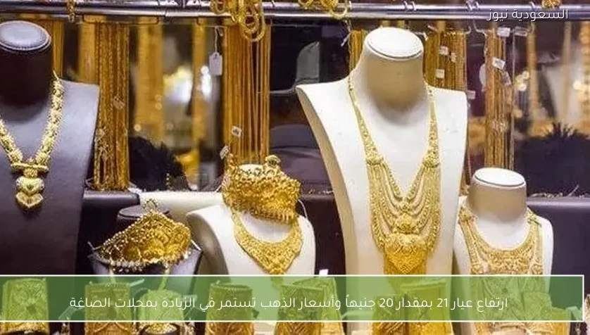 ارتفاع عيار 21 بمقدار 20 جنيهاً وأسعار الذهب تستمر في الزيادة بمحلات الصاغة