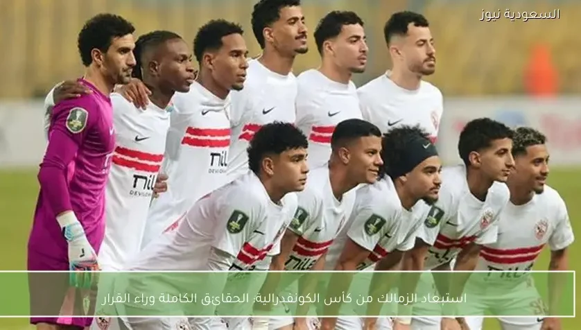 استبعاد الزمالك من كأس الكونفدرالية: الحقائق الكاملة وراء القرار