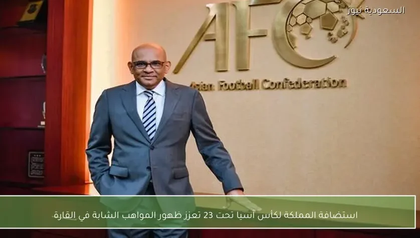 استضافة المملكة لكأس آسيا تحت 23 تعزز ظهور المواهب الشابة في القارة