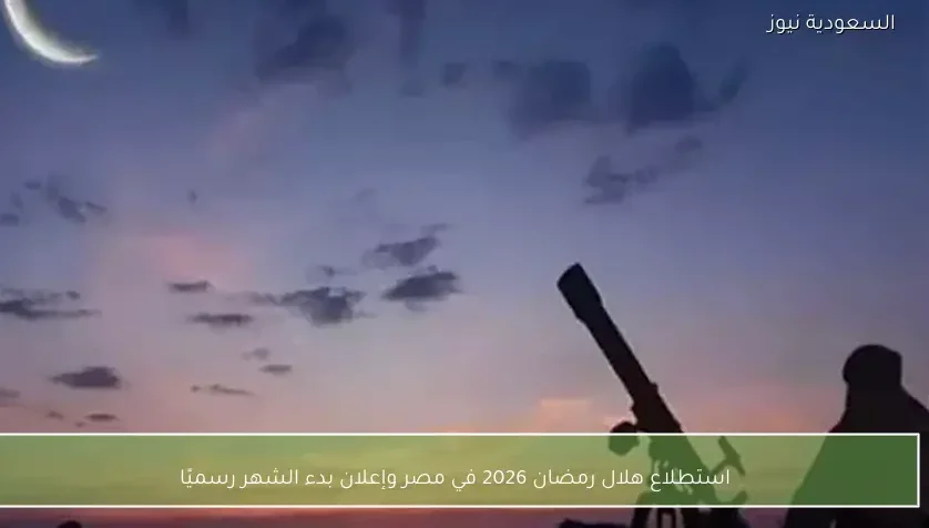 استطلاع هلال رمضان 2026 في مصر وإعلان بدء الشهر رسميًا
