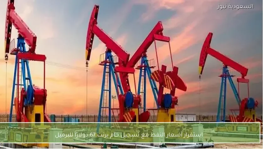 استقرار أسعار النفط مع تسجيل خام برنت 67 دولارًا للبرميل