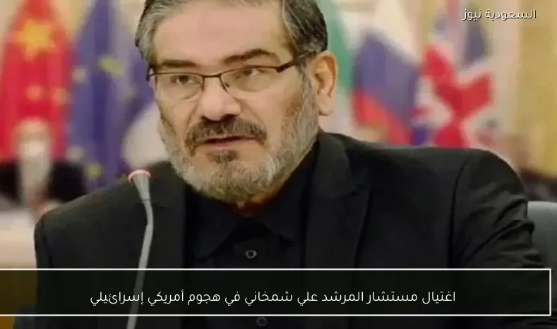 اغتيال مستشار المرشد علي شمخاني في هجوم أمريكي إسرائيلي