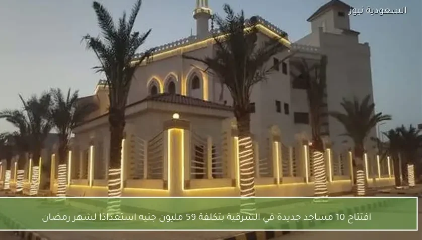 افتتاح 10 مساجد جديدة في الشرقية بتكلفة 59 مليون جنيه استعدادًا لشهر رمضان