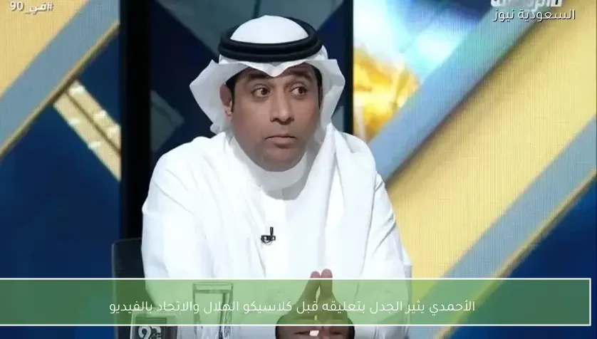 الأحمدي يثير الجدل بتعليقه قبل كلاسيكو الهلال والاتحاد بالفيديو