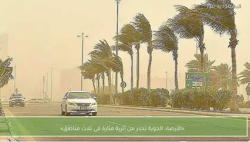 «الأرصاد الجوية تحذر من أتربة مثارة في ثلاث مناطق»