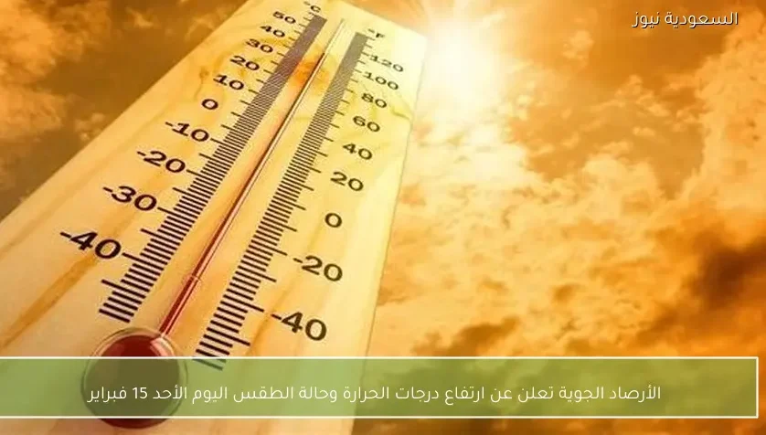 الأرصاد الجوية تعلن عن ارتفاع درجات الحرارة وحالة الطقس اليوم الأحد 15 فبراير