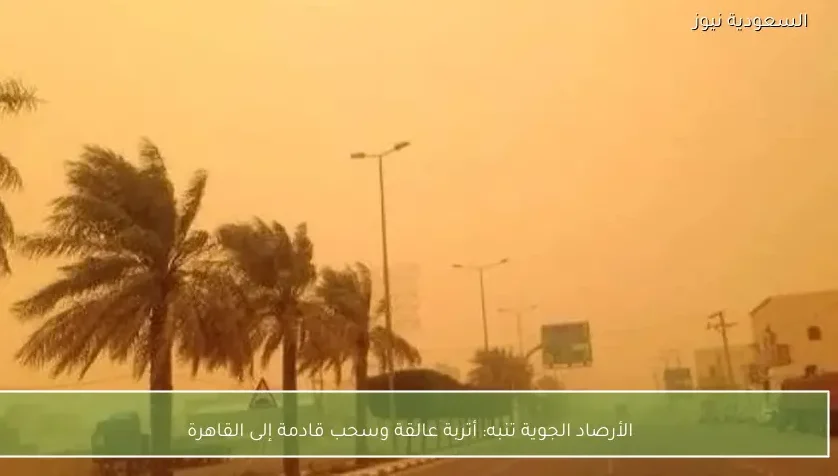 الأرصاد الجوية تنبه: أتربة عالقة وسحب قادمة إلى القاهرة