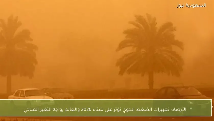 الأرصاد: تغييرات الضغط الجوي تؤثر على شتاء 2026 والعالم يواجه التغير المناخي