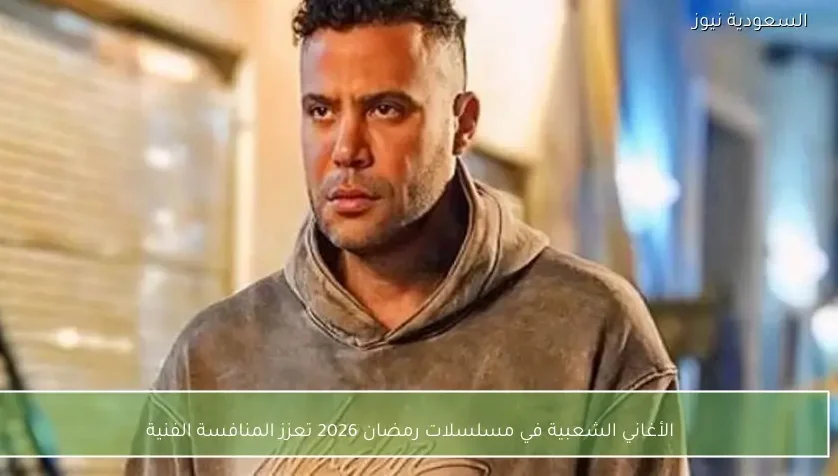 الأغاني الشعبية في مسلسلات رمضان 2026 تعزز المنافسة الفنية