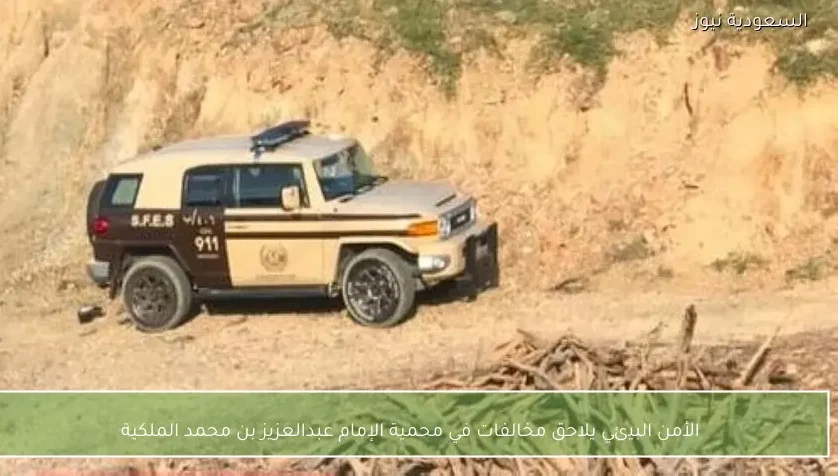 الأمن البيئي يلاحق مخالفات في محمية الإمام عبدالعزيز بن محمد الملكية