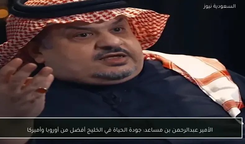 الأمير عبدالرحمن بن مساعد: جودة الحياة في الخليج أفضل من أوروبا وأميركا