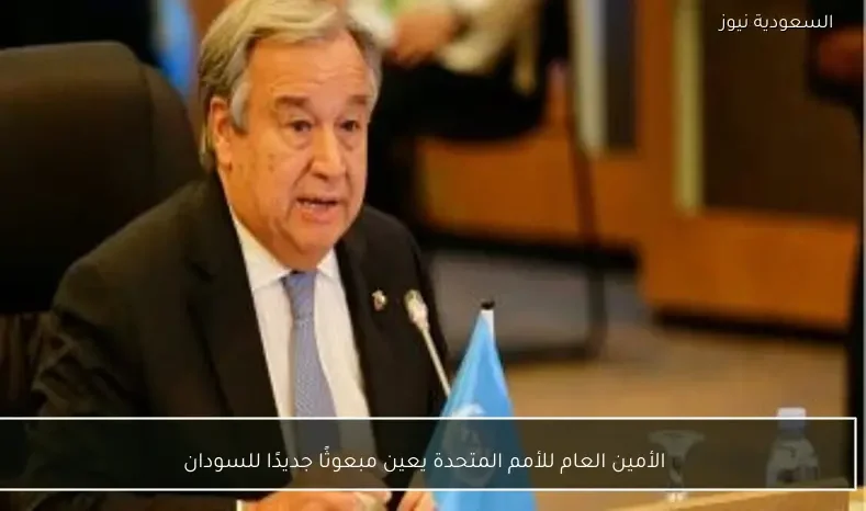 الأمين العام للأمم المتحدة يعين مبعوثًا جديدًا للسودان