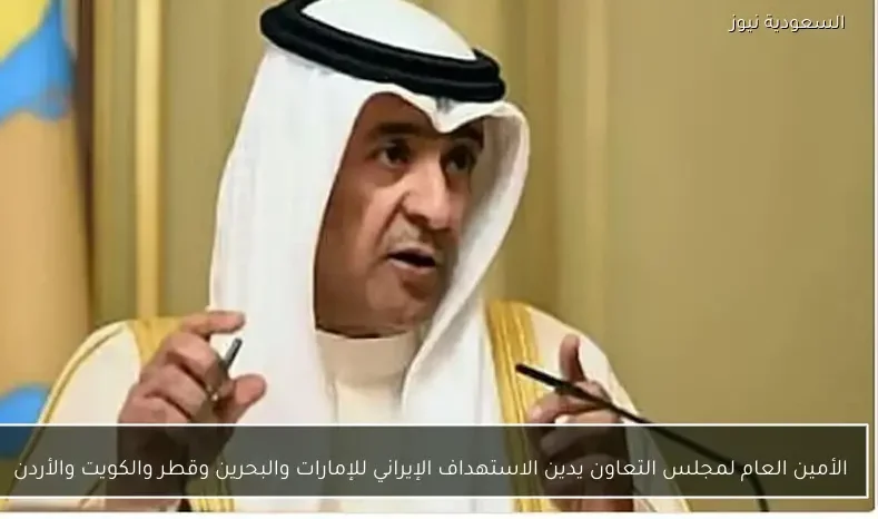 الأمين العام لمجلس التعاون يدين الاستهداف الإيراني للإمارات والبحرين وقطر والكويت والأردن