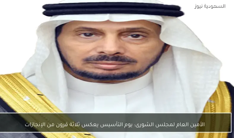 الأمين العام لمجلس الشورى: يوم التأسيس يعكس ثلاثة قرون من الإنجازات