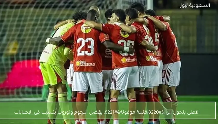 الأهلي يتحول إلى “قنبلة موقوتة” بفضل النجوم وتوروب يتسبب في الإصابات