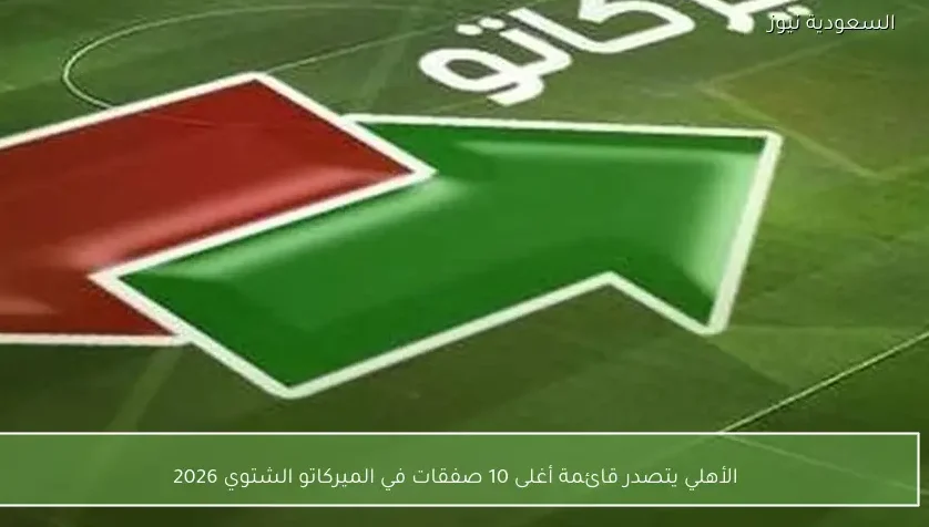 الأهلي يتصدر قائمة أغلى 10 صفقات في الميركاتو الشتوي 2026