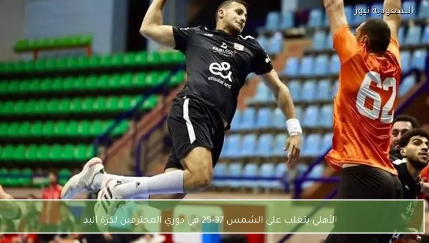 الأهلي يتغلب على الشمس 37-25 في دوري المحترفين لكرة اليد