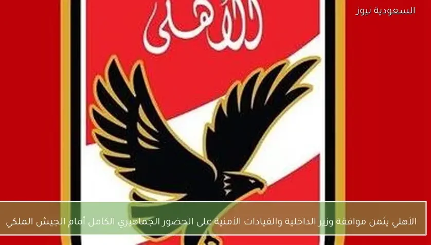 الأهلي يثمن موافقة وزير الداخلية والقيادات الأمنية على الحضور الجماهيري الكامل أمام الجيش الملكي