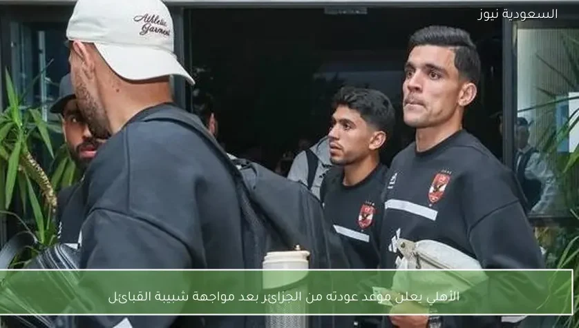 الأهلي يعلن موعد عودته من الجزائر بعد مواجهة شبيبة القبائل