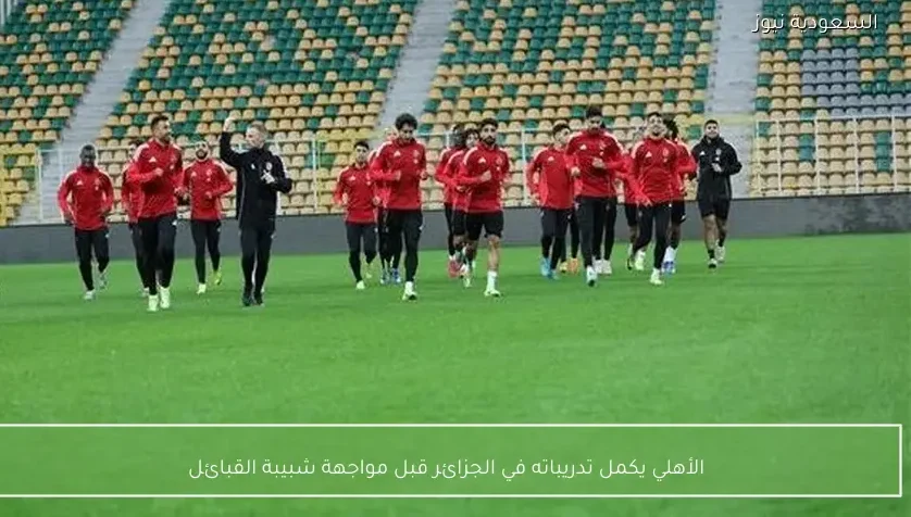 الأهلي يكمل تدريباته في الجزائر قبل مواجهة شبيبة القبائل