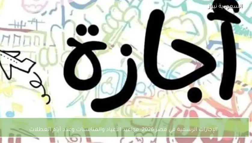 الإجازات الرسمية في مصر 2026: مواعيد الأعياد والمناسبات وعدد أيام العطلات