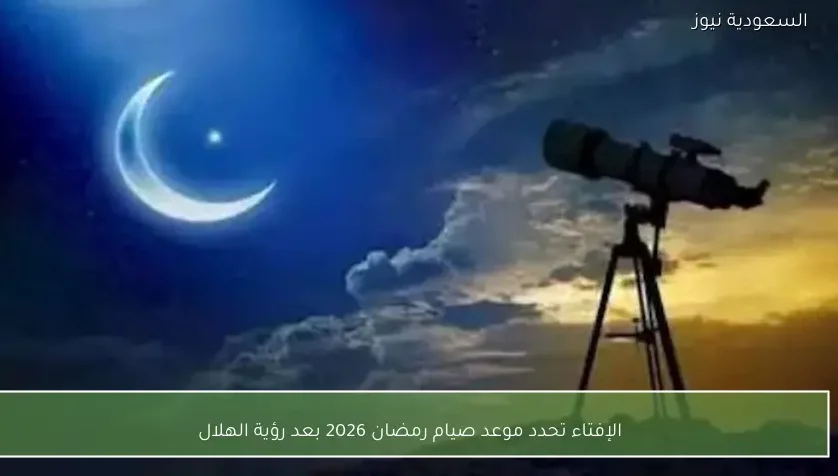 الإفتاء تحدد موعد صيام رمضان 2026 بعد رؤية الهلال