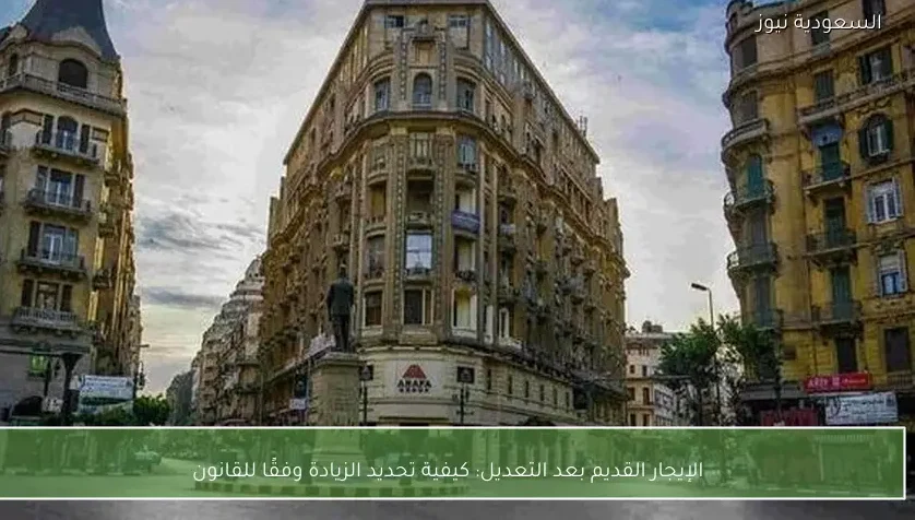 الإيجار القديم بعد التعديل: كيفية تحديد الزيادة وفقًا للقانون