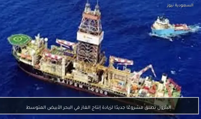 البترول تطلق مشروعًا جديدًا لزيادة إنتاج الغاز في البحر الأبيض المتوسط
