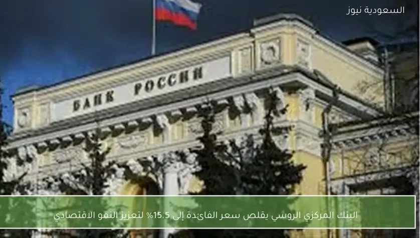 البنك المركزي الروسي يقلص سعر الفائدة إلى 15.5% لتعزيز النمو الاقتصادي