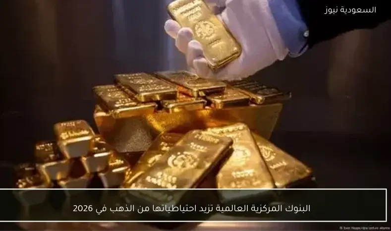 البنوك المركزية العالمية تزيد احتياطياتها من الذهب في 2026