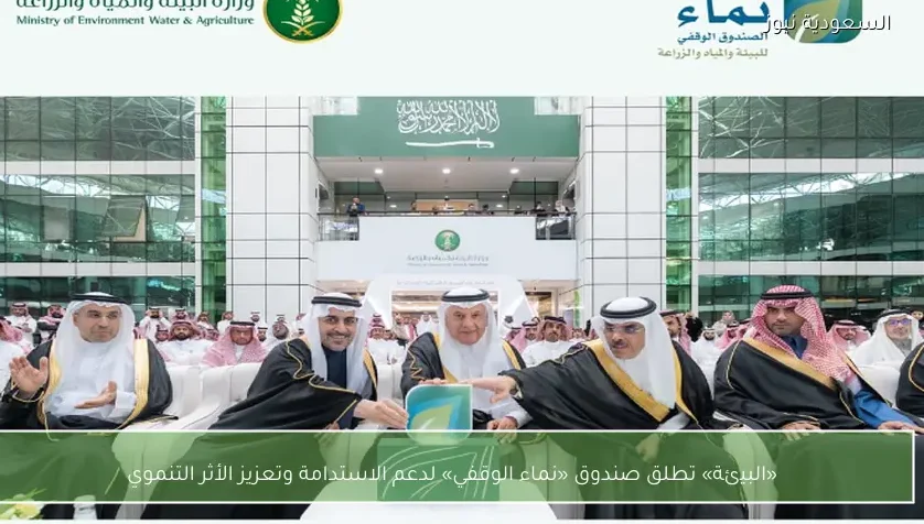 «البيئة» تطلق صندوق «نماء الوقفي» لدعم الاستدامة وتعزيز الأثر التنموي