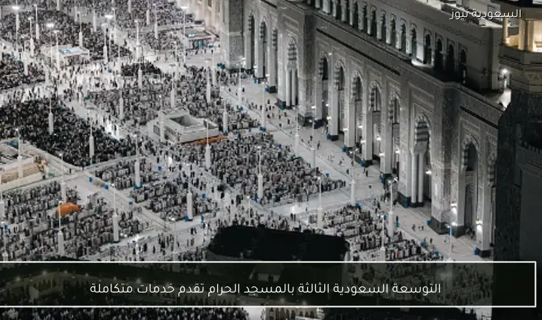 التوسعة السعودية الثالثة بالمسجد الحرام تقدم خدمات متكاملة