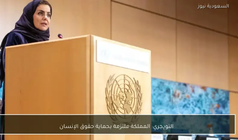 التويجري: المملكة ملتزمة بحماية حقوق الإنسان
