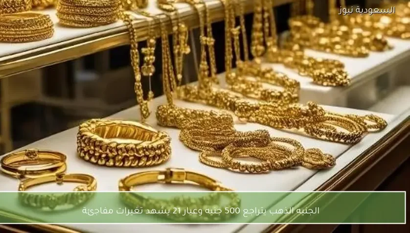الجنيه الذهب يتراجع 500 جنيه وعيار 21 يشهد تغيرات مفاجئة