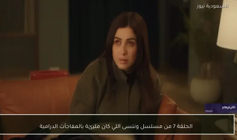 الحلقة 7 من مسلسل وننسى اللي كان مليئة بالمفاجآت الدرامية