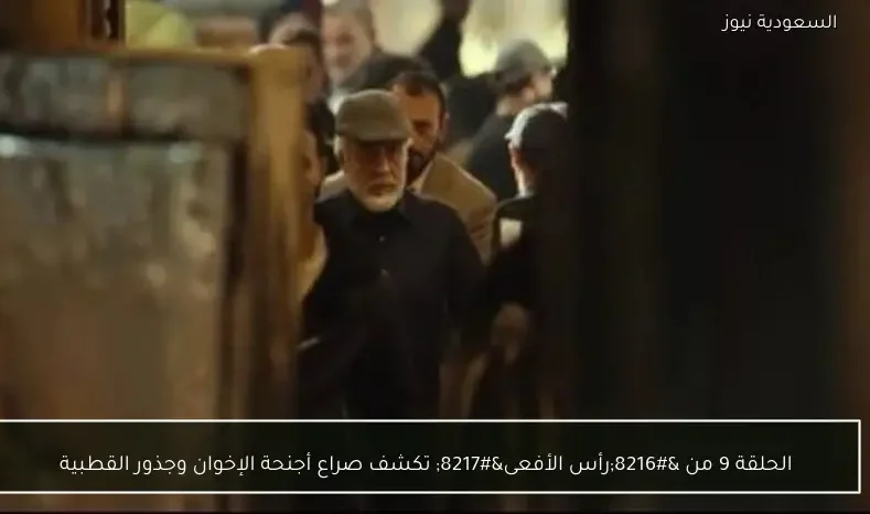 الحلقة 9 من ‘رأس الأفعى’ تكشف صراع أجنحة الإخوان وجذور القطبية